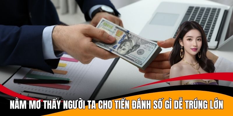 Nằm Mơ Thấy Người Ta Cho Tiền Đánh Số Gì Dễ Trúng Lớn