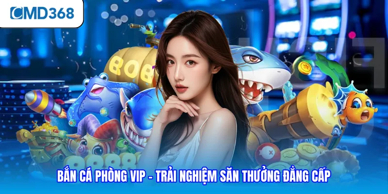 Bắn Cá Phòng Vip - Trải Nghiệm Săn Thưởng Đẳng Cấp
