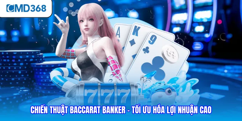 Chiến Thuật Baccarat Banker - Tối Ưu Hóa Lợi Nhuận Cao