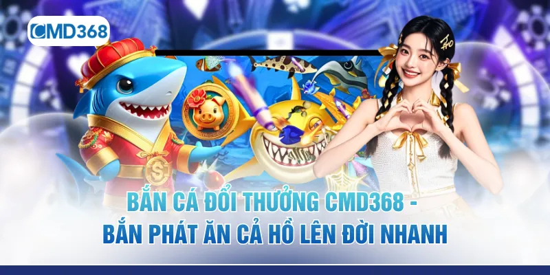 Bắn Cá Đổi Thưởng CMD368 - Bắn Phát Ăn Cả Hồ Lên Đời Nhanh