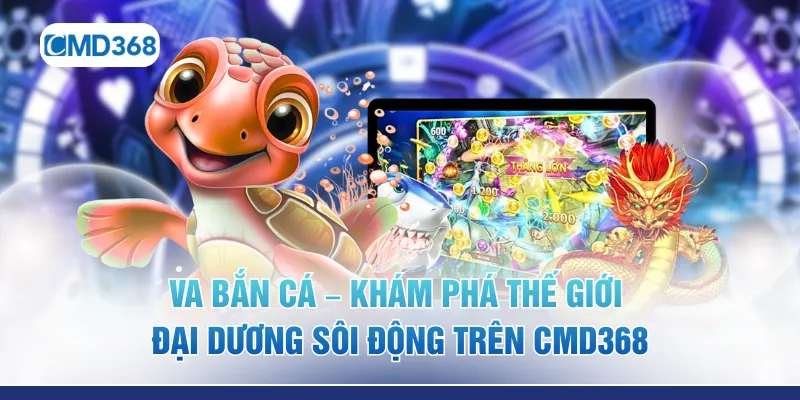 VA Bắn Cá – Khám Phá Thế Giới Đại Dương Sôi Động Trên CMD368