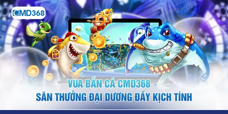 Vua Bắn Cá CMD368 – Săn Thưởng Đại Dương Đầy Kịch Tính
