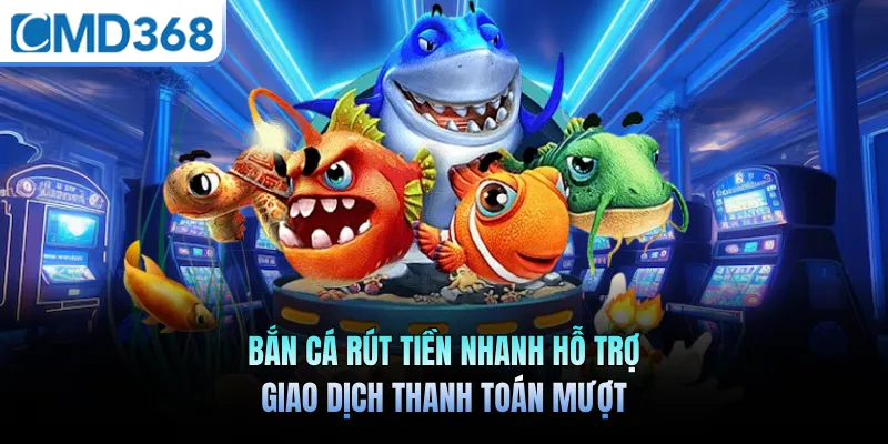 Bắn Cá Rút Tiền Nhanh Hỗ Trợ Giao Dịch Thanh Toán Mượt