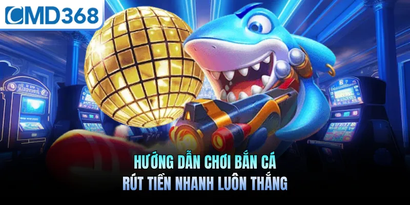 Hướng dẫn chơi bắn cá rút tiền nhanh luôn thắng