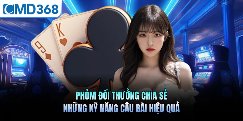Phỏm Đổi Thưởng Chia Sẻ Những Kỹ Năng Câu Bài Hiệu Quả