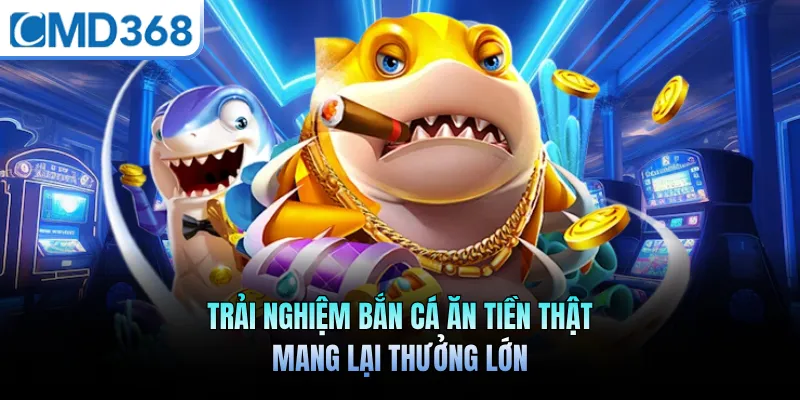 Trải nghiệm bắn cá ăn tiền thật mang lại thưởng lớn