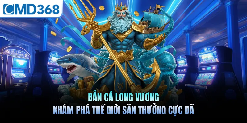 Bắn Cá Long Vương - Khám Phá Thế Giới Săn Thưởng Cực Đã