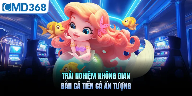 Trải nghiệm không gian bắn cá tiên cá ấn tượng