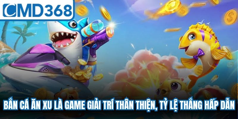 Bắn cá ăn xu là game giải trí thân thiện, tỷ lệ thắng cược hấp dẫn